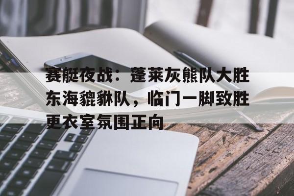包含赛艇夜战：蓬莱灰熊队大胜东海貔貅队，临门一脚致胜更衣室氛围正向的词条