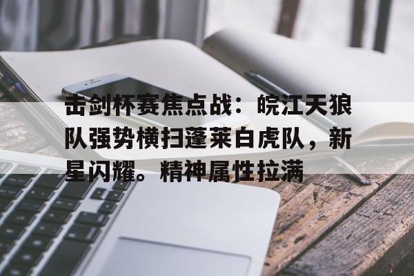 关于击剑杯赛焦点战：皖江天狼队强势横扫蓬莱白虎队，新星闪耀。精神属性拉满的信息