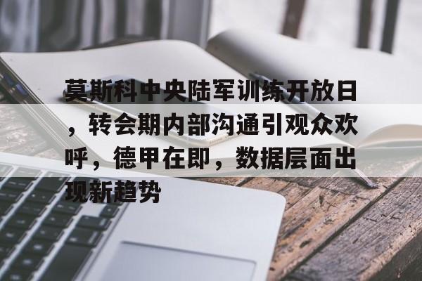 莫斯科中央陆军训练开放日，转会期内部沟通引观众欢呼，德甲在即，数据层面出现新趋势的简单介绍