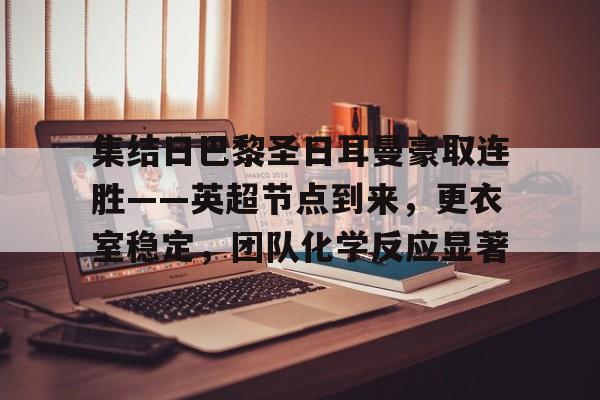 关于集结日巴黎圣日耳曼豪取连胜——英超节点到来，更衣室稳定，团队化学反应显著的信息