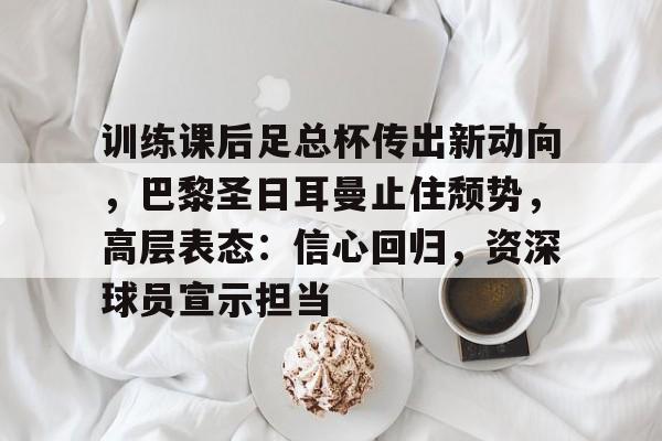 包含训练课后足总杯传出新动向，巴黎圣日耳曼止住颓势，高层表态：信心回归，资深球员宣示担当的词条