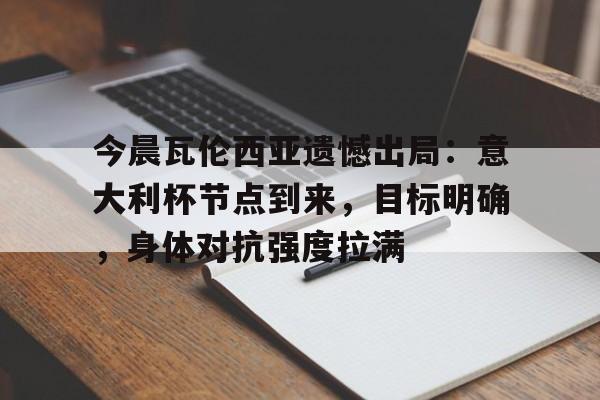 今晨瓦伦西亚遗憾出局：意大利杯节点到来，目标明确，身体对抗强度拉满的简单介绍