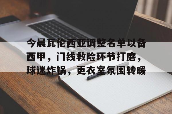 包含今晨瓦伦西亚调整名单以备西甲，门线救险环节打磨，球迷炸锅，更衣室氛围转暖的词条