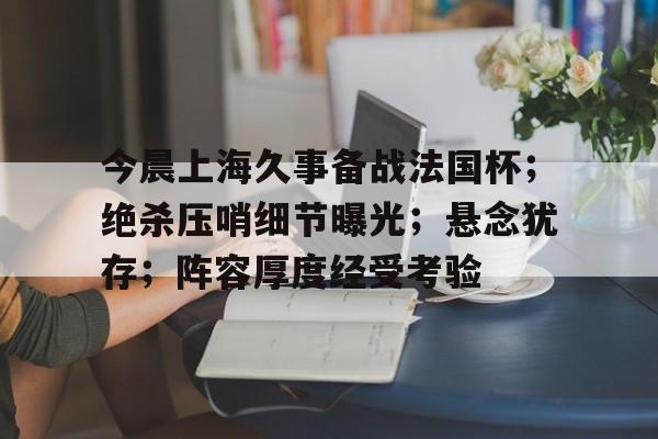 今晨上海久事备战法国杯；绝杀压哨细节曝光；悬念犹存；阵容厚度经受考验(詹姆斯生涯十大绝杀)