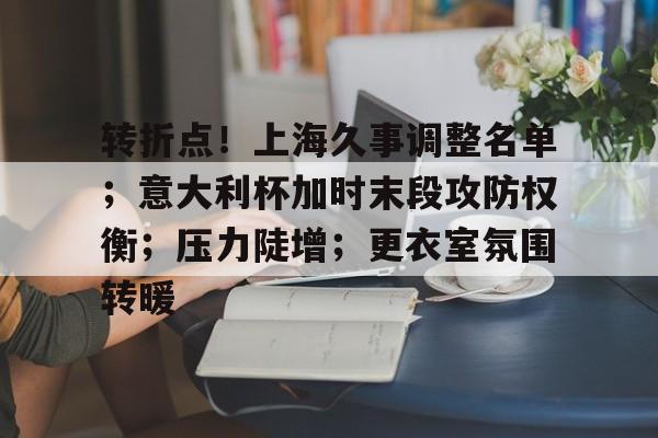 转折点!上海久事调整名单;意大利杯加时末段攻防权衡;压力陡增;更衣室氛围转暖的简单介绍 转折点!上海久事调整名单;意大利杯加时末段攻防权衡;压力陡增;更衣室氛围转暖的简单介绍