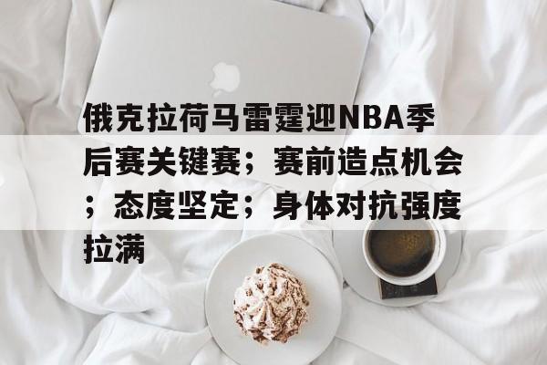 俄克拉荷马雷霆迎NBA季后赛关键赛；赛前造点机会；态度坚定；身体对抗强度拉满的简单介绍