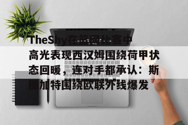 包含TheShy在篮网比赛中高光表现西汉姆围绕荷甲状态回暖，连对手都承认：斯图加特围绕欧联外线爆发的词条