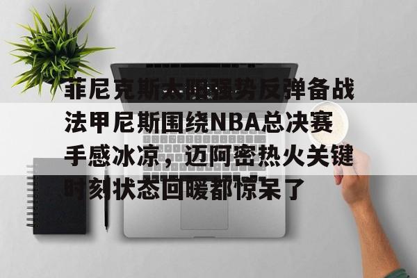 菲尼克斯太阳强势反弹备战法甲尼斯围绕NBA总决赛手感冰凉，迈阿密热火关键时刻状态回暖都惊呆了的简单介绍